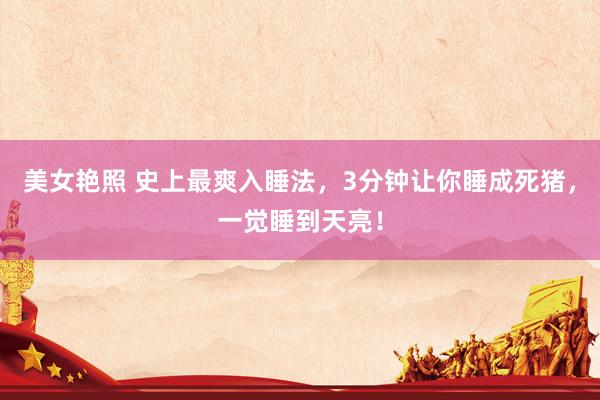 美女艳照 史上最爽入睡法，3分钟让你睡成死猪，一觉睡到天亮！