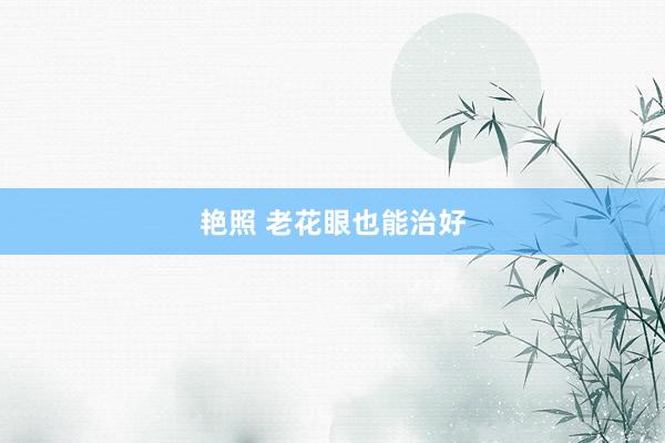 艳照 老花眼也能治好