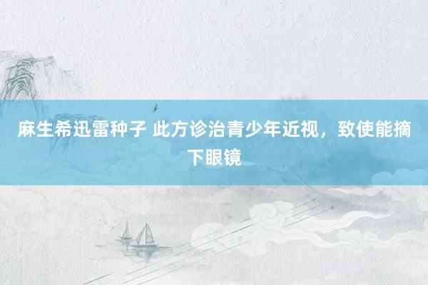 麻生希迅雷种子 此方诊治青少年近视，致使能摘下眼镜