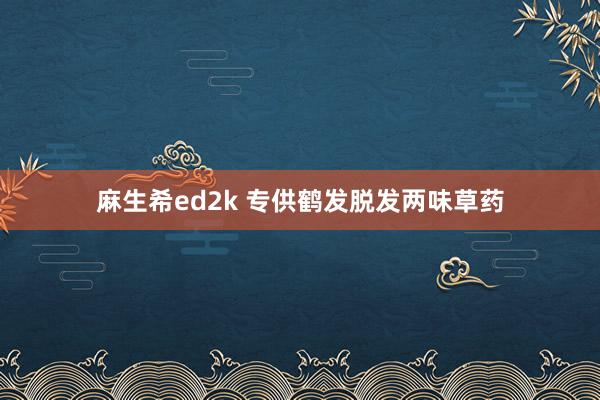 麻生希ed2k 专供鹤发脱发两味草药