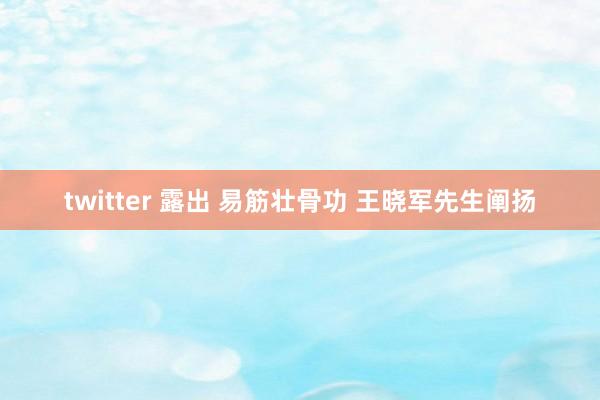 twitter 露出 易筋壮骨功 王晓军先生阐扬