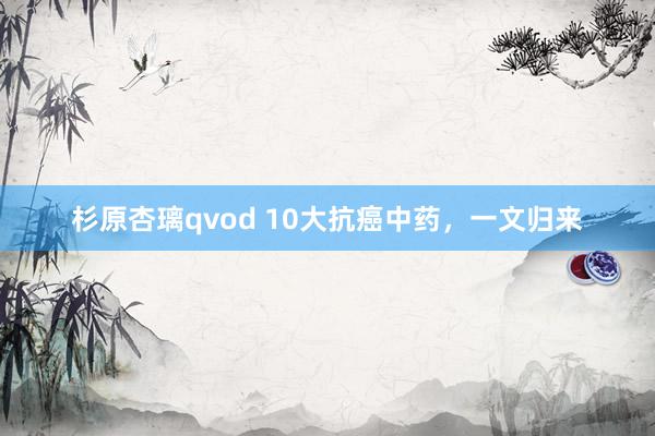 杉原杏璃qvod 10大抗癌中药,一文归来