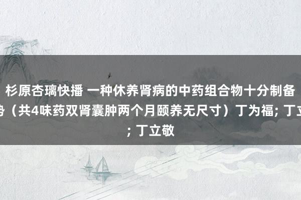 杉原杏璃快播 一种休养肾病的中药组合物十分制备阵势(共4味药双肾囊肿两个月颐养无尺寸)丁为福; 丁立敬