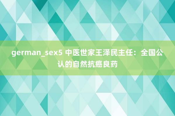 german_sex5 中医世家王泽民主任:全国公认的自然抗癌良药