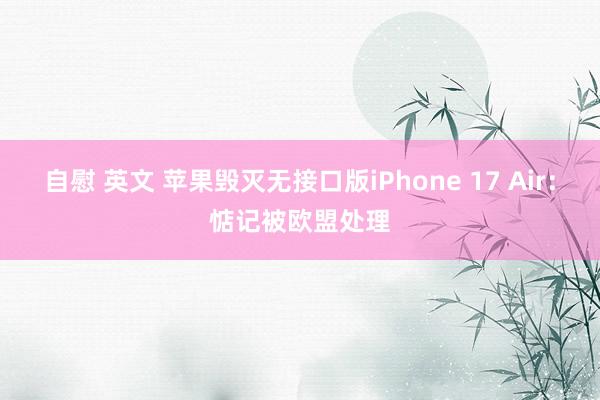 自慰 英文 苹果毁灭无接口版iPhone 17 Air：惦记被欧盟处理