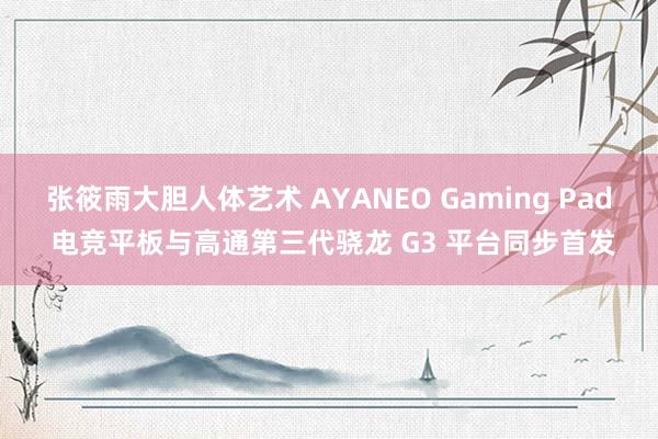 张筱雨大胆人体艺术 AYANEO Gaming Pad 电竞平板与高通第三代骁龙 G3 平台同步首发