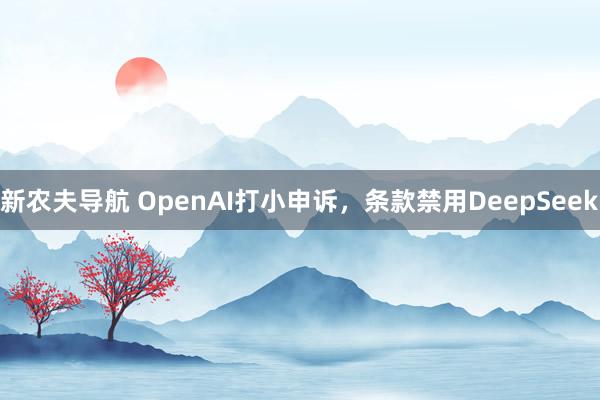 新农夫导航 OpenAI打小申诉，条款禁用DeepSeek