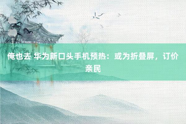 俺也去 华为新口头手机预热：或为折叠屏，订价亲民